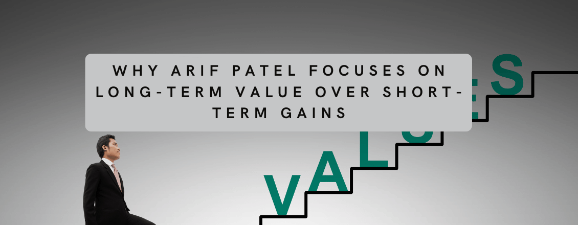 Why Arif Patel Focuses on Long-Term Value Over Short-Term Gains